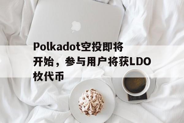 半岛体育APP-Polkadot空投即将开始，参与用户将获LDO枚代币的简单介绍